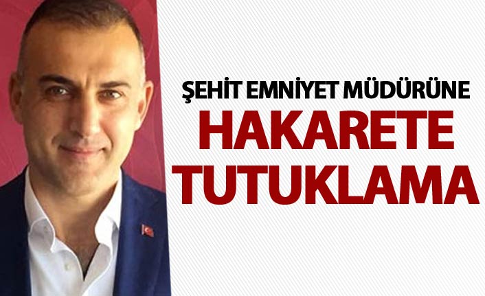 Şehit Emniyet Müdürüne hakaret eden kişi tutuklandı