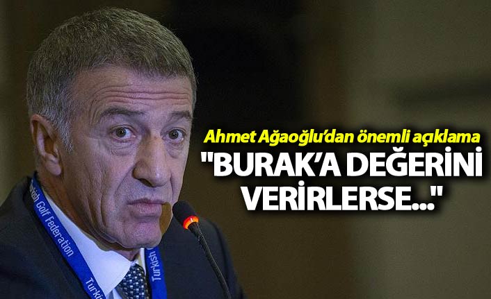 Ahmet Ağaoğlu: "Burak’a değerini verirlerse..."
