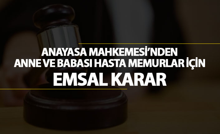 Anayasa mahkemesinden anne ve babası hasta memurlar için emsal karar