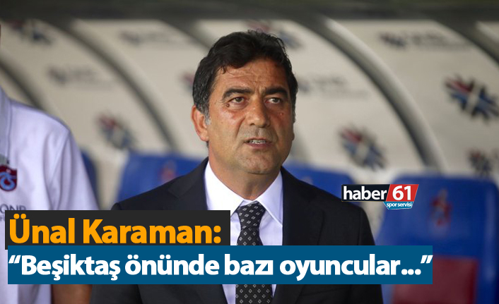 Ünal Karaman: "Beşiktaş önünde bazı oyuncular..."