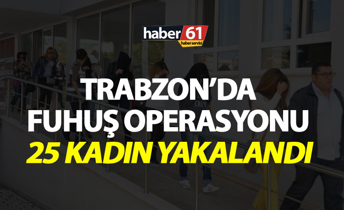 Trabzon’da fuhuş operasyonu - 25 kadın yakalandı