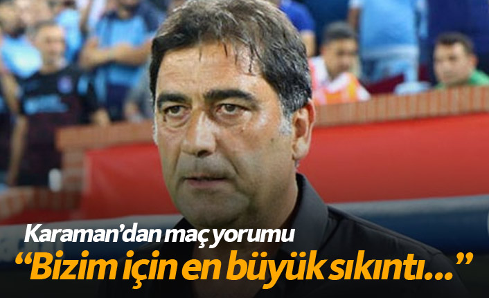 Karaman: Bizim için en büyük sıkıntı...