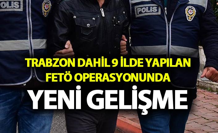 Trabzon dahil 9 ilde yapılan FETÖ operasyonunda yeni gelişme
