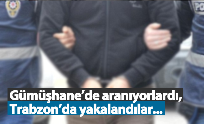 Gümüşhane’de aranıyorlardı, Trabzon’da yakalandılar...