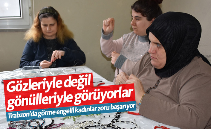Trabzon'da görme engelli kadınlar zoru başarıyor