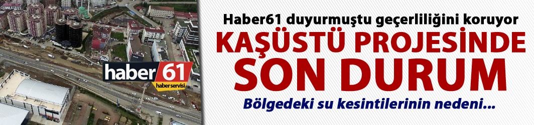 Haber61 duyurmuştu geçerliliğini koruyor – Kaşüstü projesinde son durum