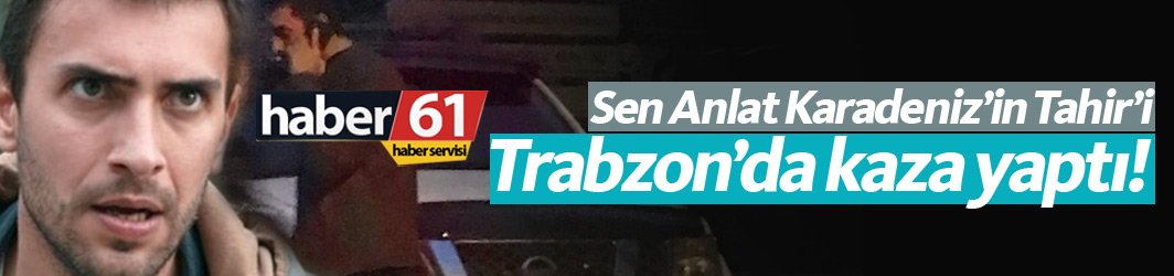 Sen Anlat Karadeniz'in Tahir'i kaza yaptı