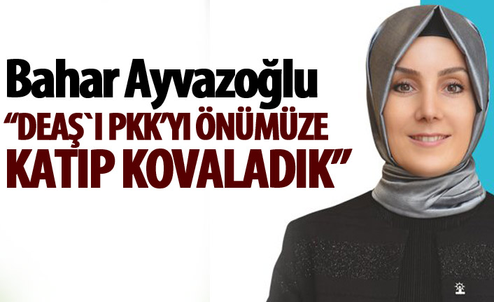 Bahar Ayvazoğlu: DEAŞ`ı PKK’yı önümüze katıp kovaladık