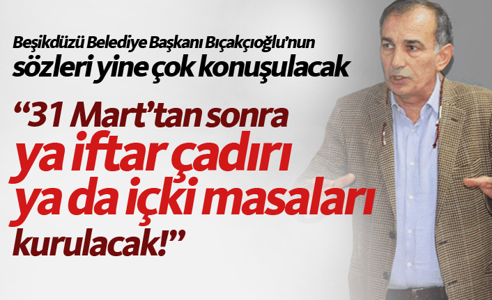 Bıçakçıoğlu: Ya iftar çadırları ya da içki masaları!