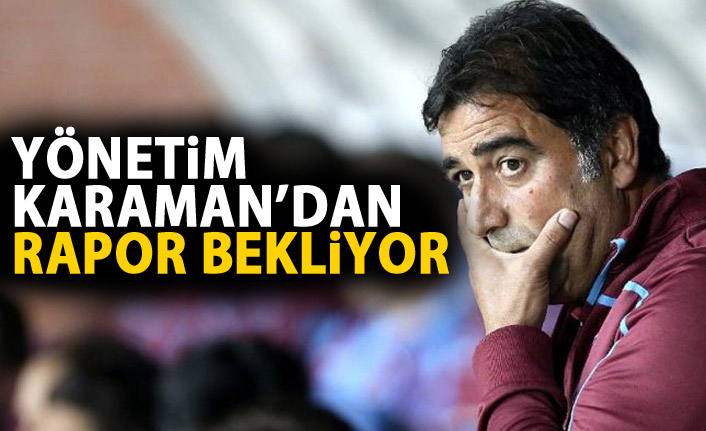 Yönetim Ünal Karaman'ın raporunu bekliyor