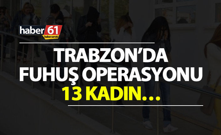 Trabzon’da fuhuş operasyonu - 13 kadın...