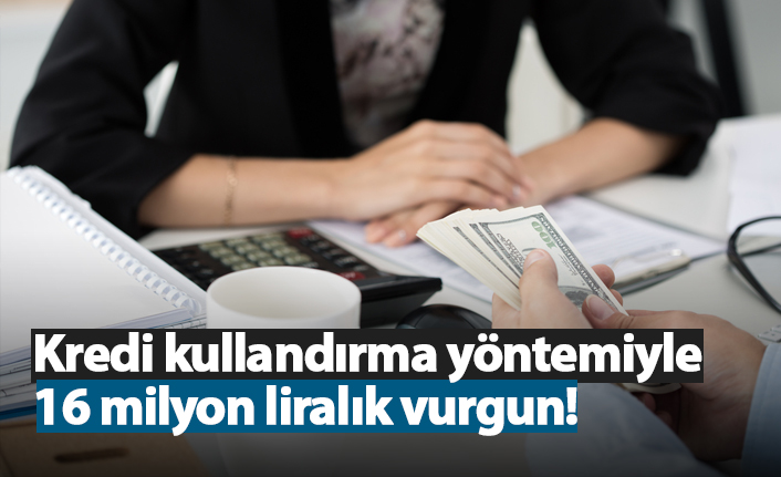Kredi kullandırma yöntemiyle 16 milyon liralık vurgun!