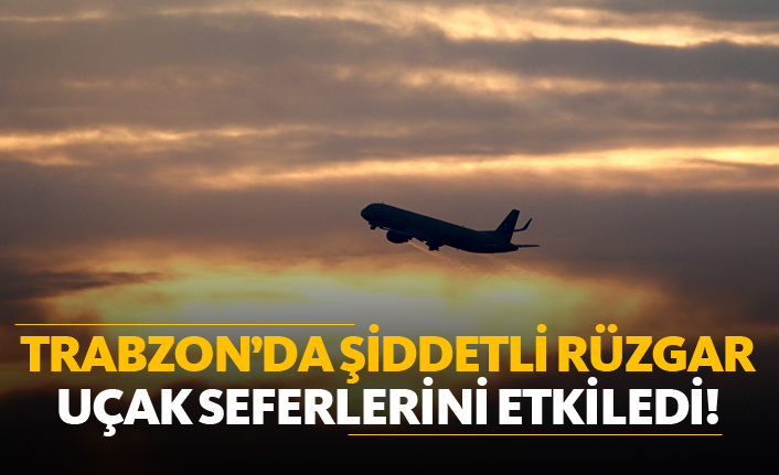 Trabzon'da şiddetli rüzgar, uçak seferlerini etkiledi!