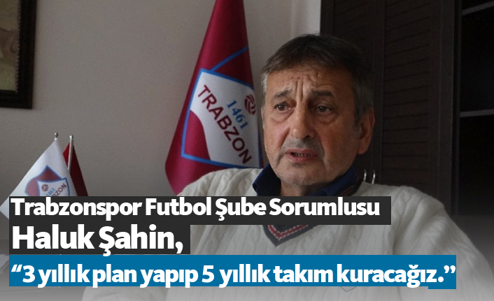 Haluk Şahin: "3 yıllık plan yapıp 5 yıllık takım kuracağız."