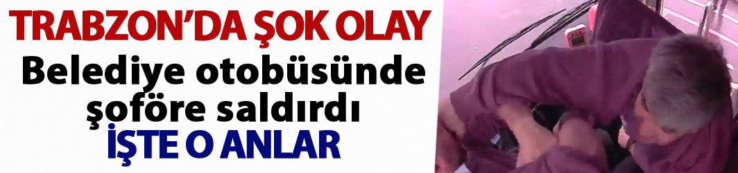 Trabzon'da otobüste şok! Şoföre saldırdı...