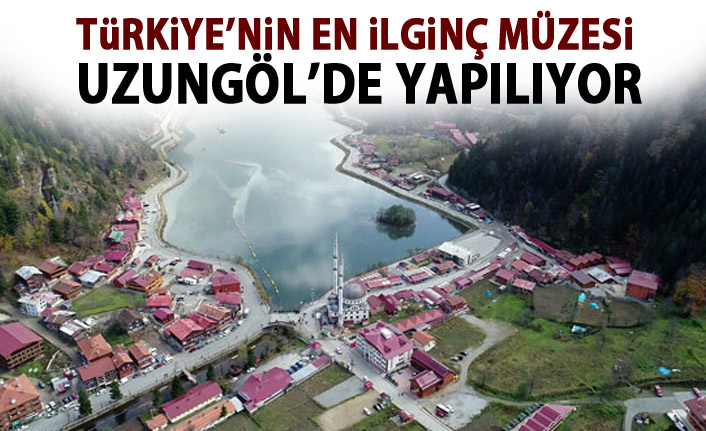  Türkiye’nin en ilginç müzesi Uzungöl’de yapılıyor