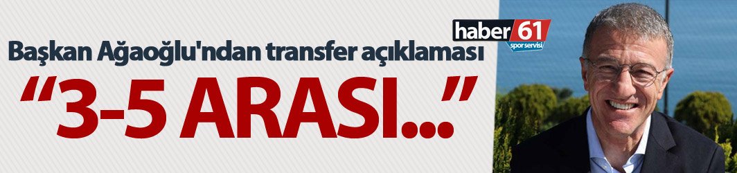 Başkan Ağaoğlu'ndan transfer açıklaması - 3-5 arası...