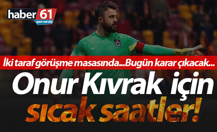 Onur Kıvrak için sıcak saatler!