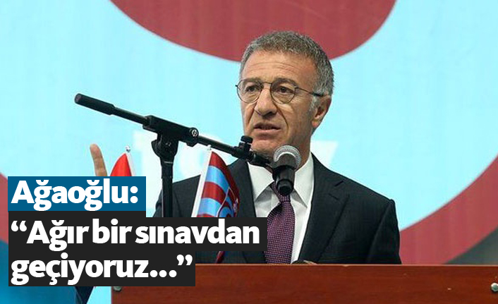 Ağaoğlu: “Ağır bir sınavdan geçiyoruz..."