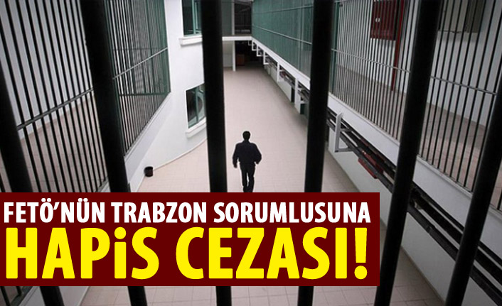 FETÖ'nün Trabzon sorumlusuna hapis cezası.