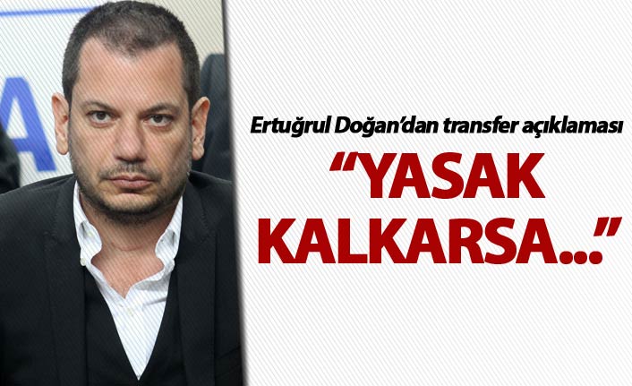 Ertuğrul Doğan: "Transferde gereğini yaparız"