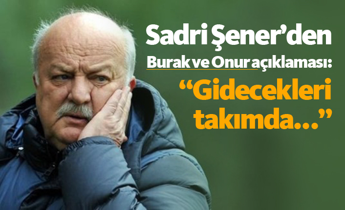 Sadri Şener'den Burak ve Onur açıklaması: "Gidecekleri takımda..."