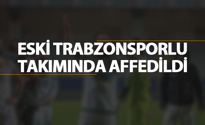 Eski Trabzonsporlu takımında affedildi