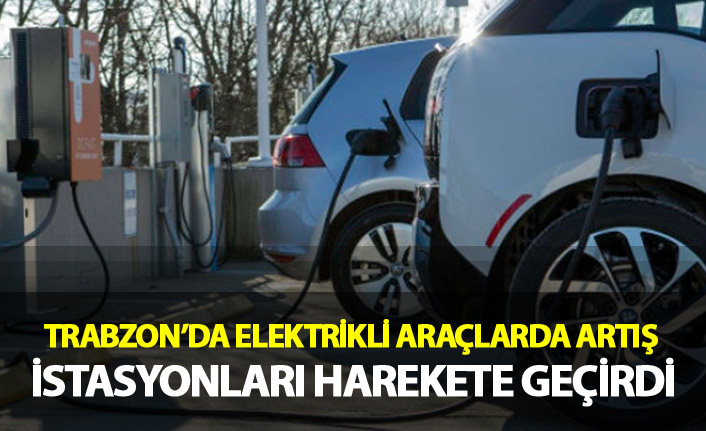 Trabzon’da elektrikli araçlarda artış istasyonları harekete geçirdi