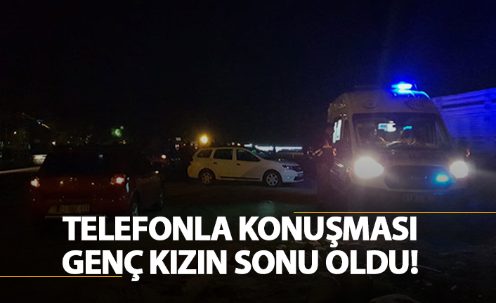 Telefonla konuşması genç kızın sonu oldu