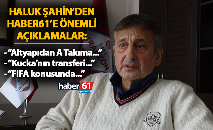 Haluk Şahin'den Haber61'e önemli açıklamalar...
