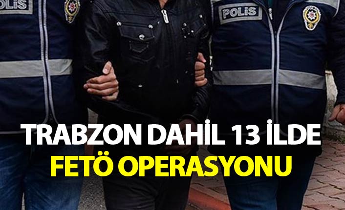 Trabzon dahil 13 ilde FETÖ operasyonu