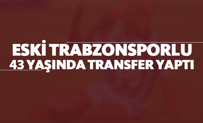 Eski Trabzonsporlu 43 yaşında transfer yaptı