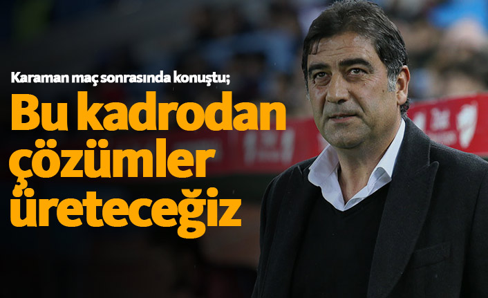 Karaman: Bu kadrodan çözümler üreteceğiz