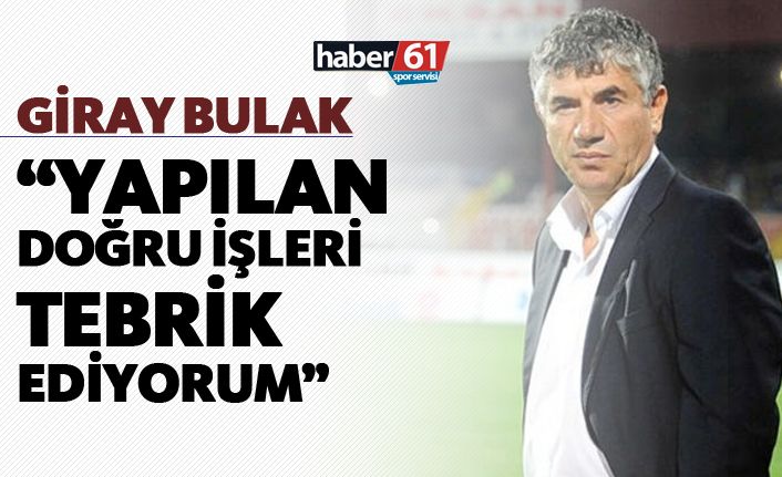 Giray Bulak: "Yapılan doğru işleri tebrik ediyorum"