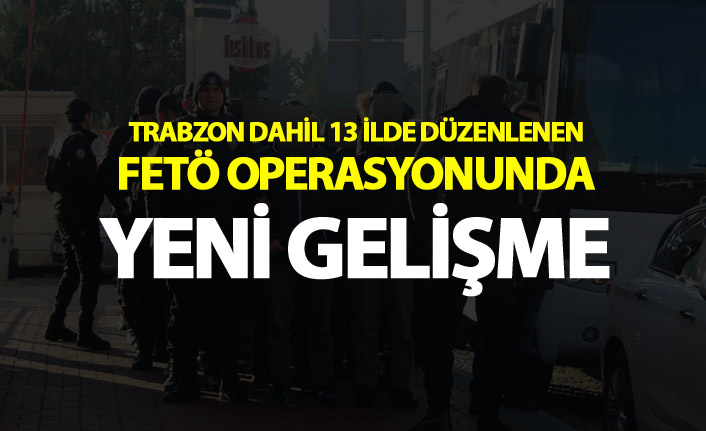 Trabzon dahil 13 ilde düzenlenen FETÖ operasyonunda yeni gelişme