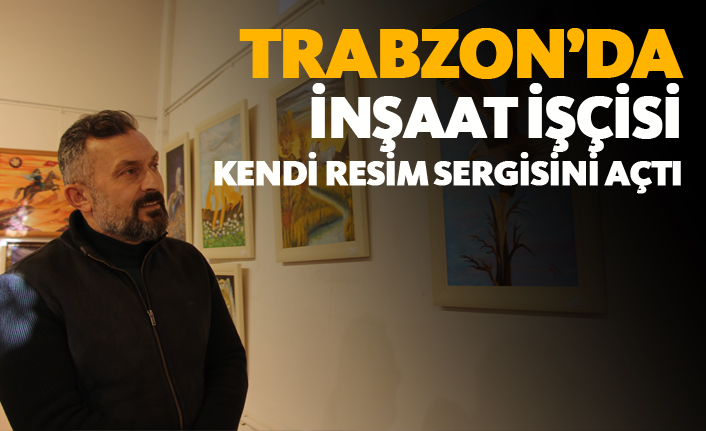 Trabzon'da inşaat işçisi resim sergisi açtı