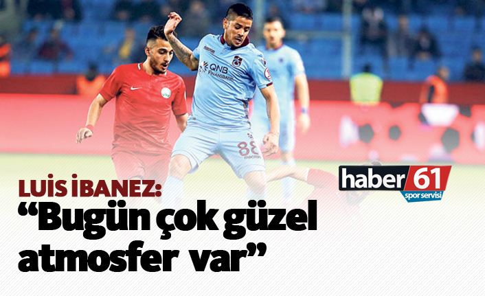 Luis İbanez: "Bugün çok güzel atmosfer var"
