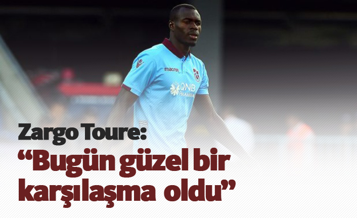 Zargo Toure: Bugün güzel bir karşılaşma oldu"