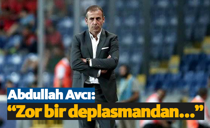 Abdullah Avcı: "Zor bir deplasmandan..."