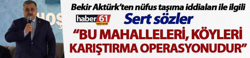 Bekir Aktürk’ten Sert sözler - “Bu mahalleleri köyleri karıştırma operasyonudur”