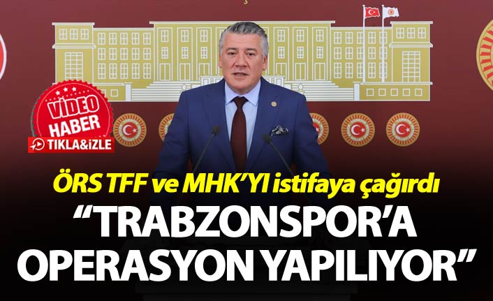 Örs TFF ve MHK’YI istifaya çağırdı - “Trabzonspor’a operasyon yapılıyor”