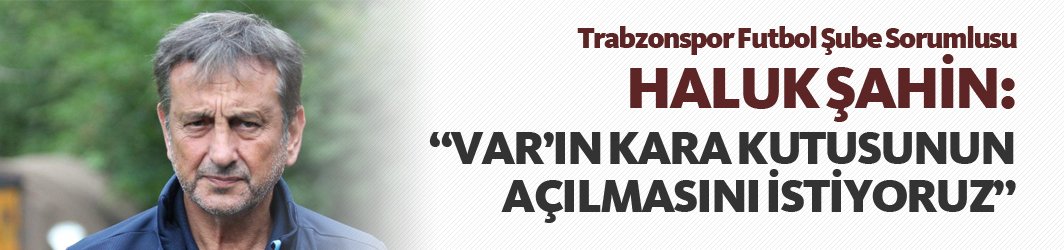 Haluk Şahin: "VAR'ın kara kutusunun açılmasını istiyoruz"