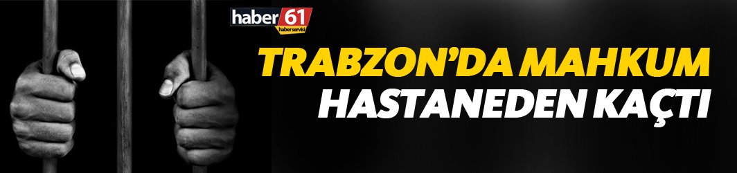 Son Dakika! Trabzon'da mahkum firar etti!