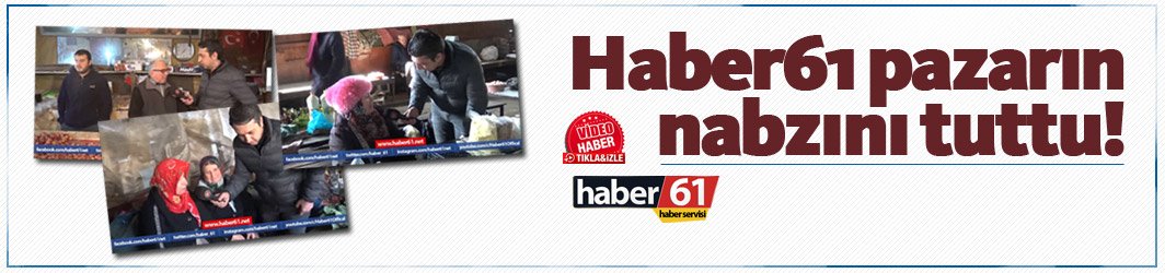 Haber61 pazarın nabzını tuttu!