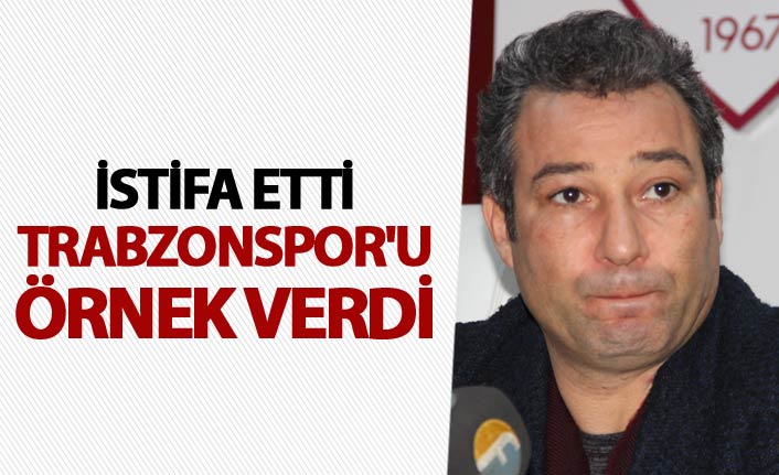 İstifa etti Trabzonspor'u örnek verdi