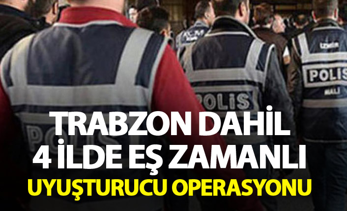 Trabzon dahil 4 ilde eş zamanlı uyuşturucu operasyonu