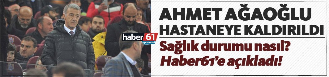 Ağaoğlu hastaneye kaldırıldı! Haber61'e açıklama