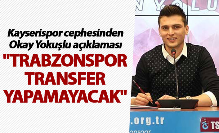 Kayserispor cephesinden Okay Yokuşlu açıklaması - "Trabzonspor transfer yapamayacak"
