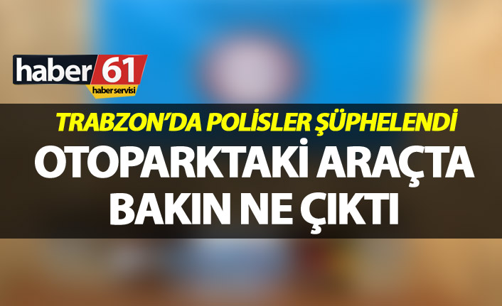 Trabzon’da polisler şüphelendi - Otoparktaki araçta bakın ne çıktı