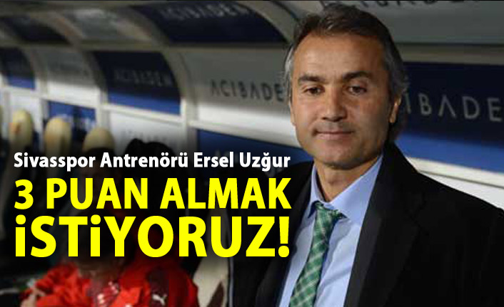 Ersel Uzğur: 3 puanı almak istiyoruz